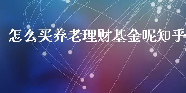 怎么买养老理财基金呢知乎_https://www.fsyjjx.cn_问财精选_第1张