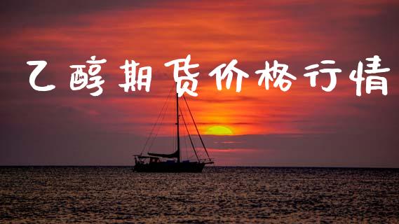 乙醇期货价格行情_https://www.fsyjjx.cn_期货研报_第1张