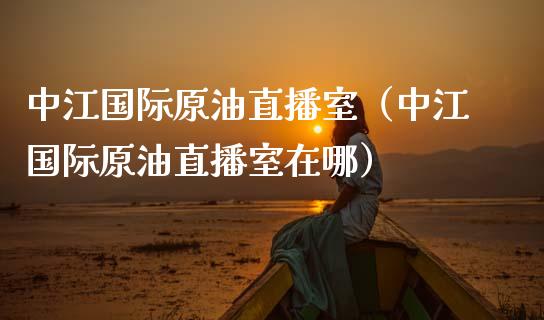 中江国际原油直播室（中江国际原油直播室在哪）_https://www.fsyjjx.cn_期货在线_第1张