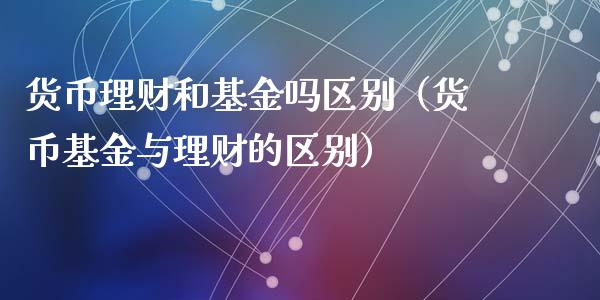 货币理财和基金吗区别（货币基金与理财的区别）_https://www.fsyjjx.cn_问财精选_第1张
