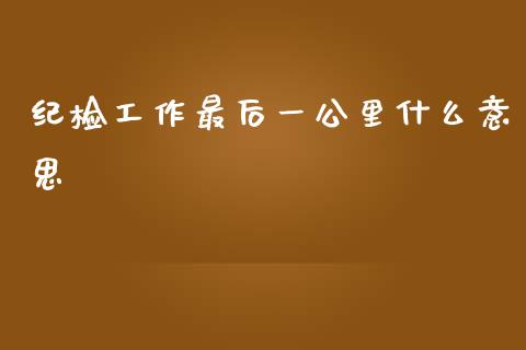 纪检工作最后一公里什么意思_https://www.fsyjjx.cn_股指期货_第1张