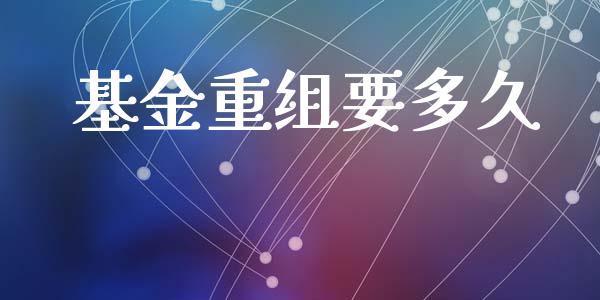 基金重组要多久_https://www.fsyjjx.cn_理财资讯_第1张