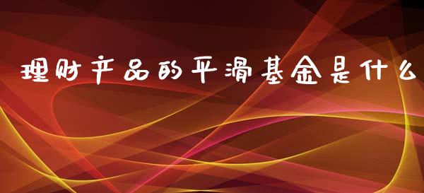 理财产品的平滑基金是什么_https://www.fsyjjx.cn_问财精选_第1张