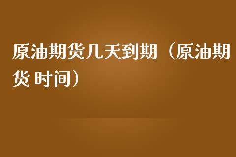 原油期货几天到期（原油期货 时间）_https://www.fsyjjx.cn_期货研报_第1张