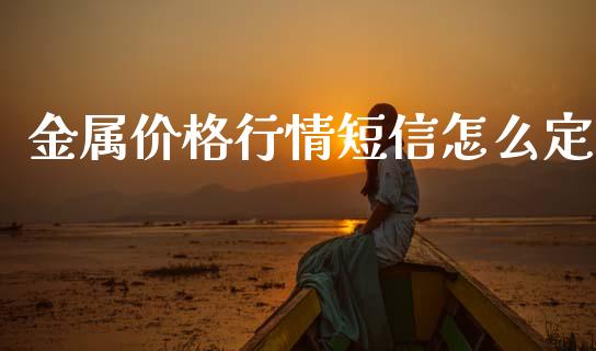 金属价格行情短信怎么定_https://www.fsyjjx.cn_理财资讯_第1张