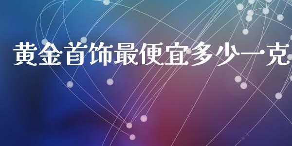 黄金首饰最便宜多少一克_https://www.fsyjjx.cn_股票指导_第1张