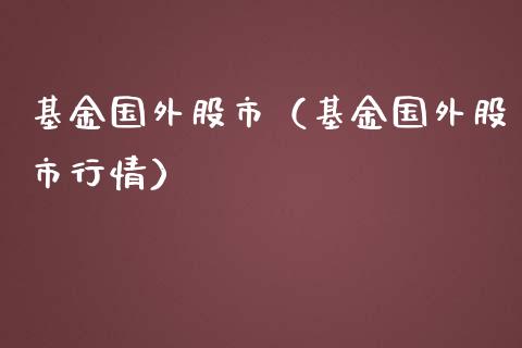 基金国外股市（基金国外股市行情）_https://www.fsyjjx.cn_理财资讯_第1张