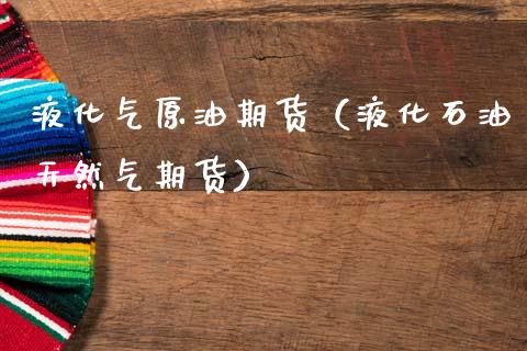 液化气原油期货（液化石油天然气期货）_https://www.fsyjjx.cn_期货资讯_第1张