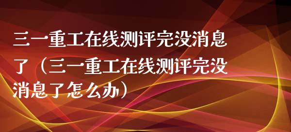 三一重工在线测评完没消息了（三一重工在线测评完没消息了怎么办）_https://www.fsyjjx.cn_股指期货_第1张