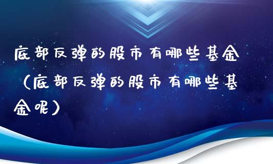 底部反弹的股市有哪些基金（底部反弹的股市有哪些基金呢）_https://www.fsyjjx.cn_理财资讯_第1张