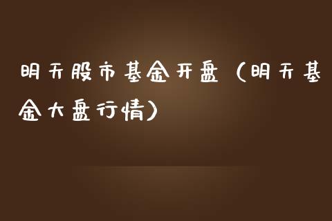 明天股市基金开盘（明天基金大盘行情）_https://www.fsyjjx.cn_问财精选_第1张