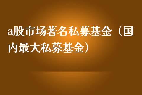 a股市场著名私募基金（国内最大私募基金）_https://www.fsyjjx.cn_理财资讯_第1张