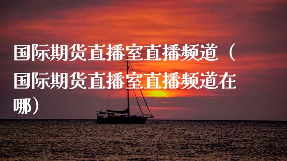 国际期货直播室直播频道（国际期货直播室直播频道在哪）_https://www.fsyjjx.cn_期货在线_第1张