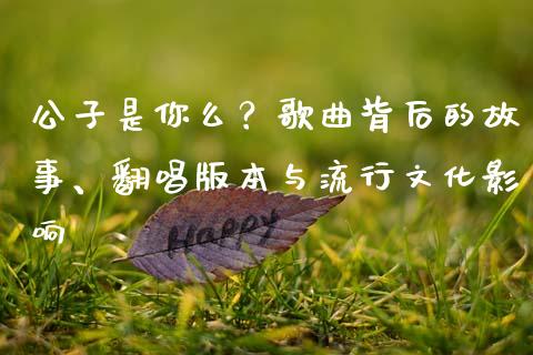 公子是你么？歌曲背后的故事、翻唱版本与流行文化影响_https://www.fsyjjx.cn_股市分析_第1张