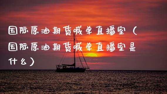 国际原油期货喊单直播室（国际原油期货喊单直播室是什么）_https://www.fsyjjx.cn_期货在线_第1张