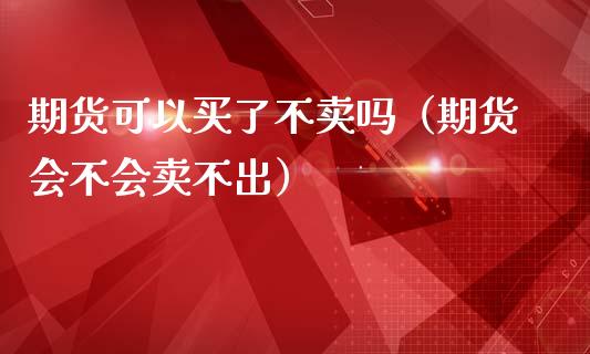 期货可以买了不卖吗（期货会不会卖不出）_https://www.fsyjjx.cn_股票指导_第1张