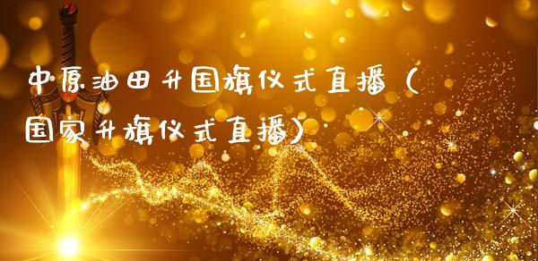 中原油田升国旗仪式直播（国家升旗仪式直播）_https://www.fsyjjx.cn_期货在线_第1张
