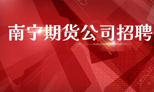南宁期货公司招聘_https://www.fsyjjx.cn_股票指导_第1张