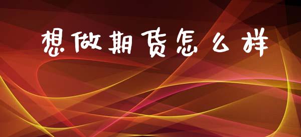 想做期货怎么样_https://www.fsyjjx.cn_股票指导_第1张