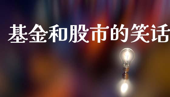 基金和股市的笑话_https://www.fsyjjx.cn_问财精选_第1张