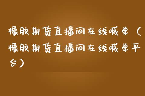 橡胶期货直播间在线喊单（橡胶期货直播间在线喊单平台）_https://www.fsyjjx.cn_期货在线_第1张