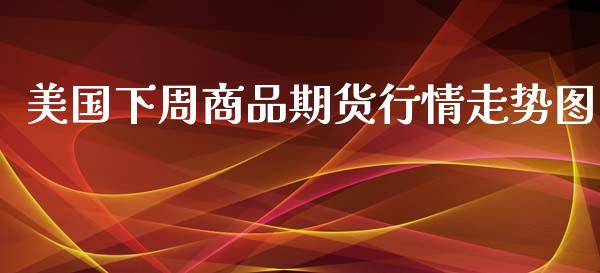 美国下周商品期货行情走势图_https://www.fsyjjx.cn_期货资讯_第1张