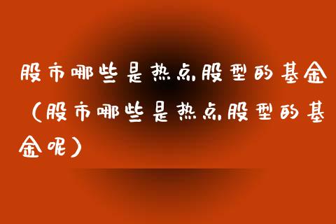 股市哪些是热点股型的基金（股市哪些是热点股型的基金呢）_https://www.fsyjjx.cn_理财资讯_第1张