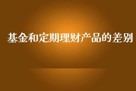 基金和定期理财产品的差别_https://www.fsyjjx.cn_问财精选_第1张