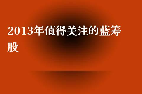 2013年值得关注的蓝筹股_https://www.fsyjjx.cn_问财精选_第1张