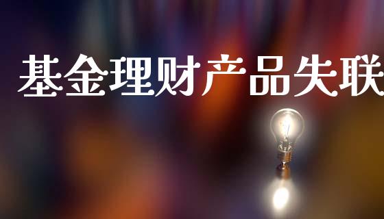 基金理财产品失联_https://www.fsyjjx.cn_问财精选_第1张
