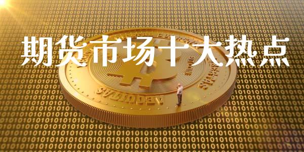 期货市场十大热点_https://www.fsyjjx.cn_期货研报_第1张