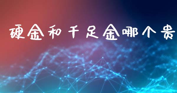 硬金和千足金哪个贵_https://www.fsyjjx.cn_期货资讯_第1张