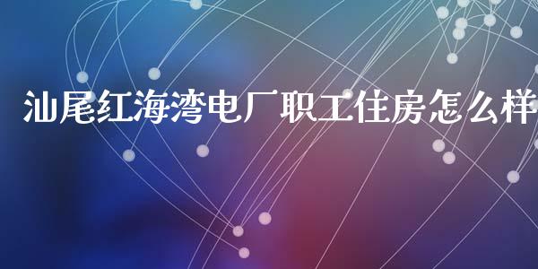 汕尾红海湾电厂职工住房怎么样_https://www.fsyjjx.cn_理财资讯_第1张