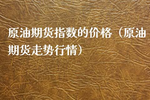原油期货指数的价格（原油期货走势行情）_https://www.fsyjjx.cn_期货资讯_第1张