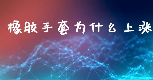 橡胶手套为什么上涨_https://www.fsyjjx.cn_期货研报_第1张