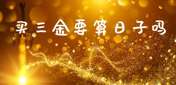 买三金要算日子吗_https://www.fsyjjx.cn_期货研报_第1张