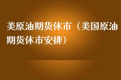 美原油期货休市（美国原油期货休市安排）_https://www.fsyjjx.cn_期货资讯_第1张