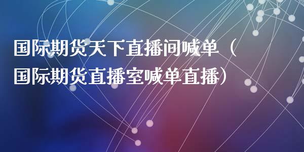 国际期货天下直播间喊单（国际期货直播室喊单直播）_https://www.fsyjjx.cn_期货在线_第1张