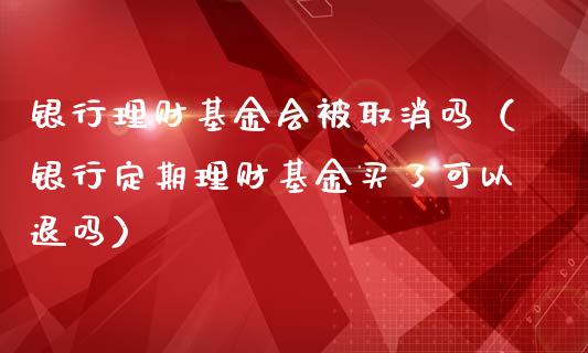 银行理财基金会被取消吗（银行定期理财基金买了可以退吗）_https://www.fsyjjx.cn_理财资讯_第1张