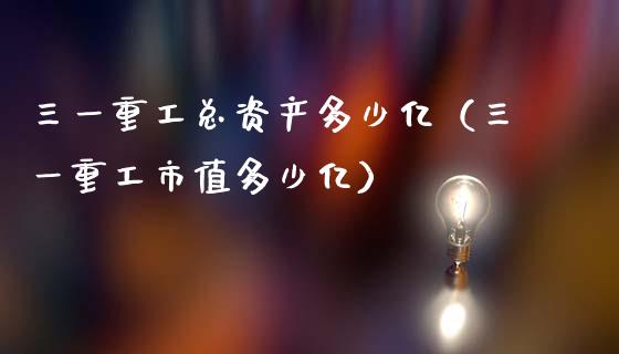 三一重工总资产多少亿（三一重工市值多少亿）_https://www.fsyjjx.cn_股票指导_第1张