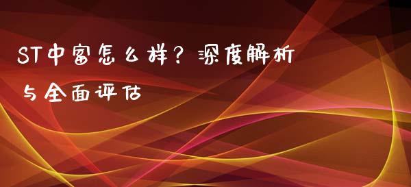 ST中富怎么样？深度解析与全面评估_https://www.fsyjjx.cn_期货资讯_第1张