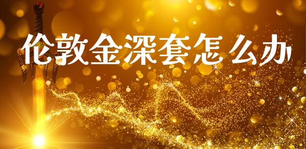 伦敦金深套怎么办_https://www.fsyjjx.cn_期货在线_第1张