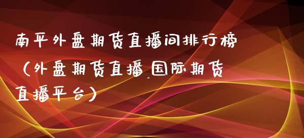 南平外盘期货直播间排行榜（外盘期货直播_国际期货直播平台）_https://www.fsyjjx.cn_期货在线_第1张
