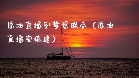 原油直播室梦想联合（原油直播室搭建）_https://www.fsyjjx.cn_期货在线_第1张