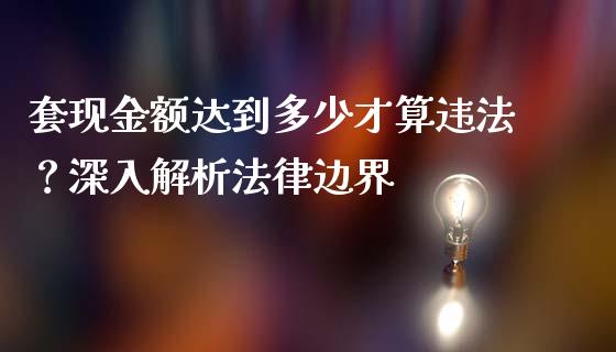 套现金额达到多少才算违法？深入解析法律边界_https://www.fsyjjx.cn_股市分析_第1张