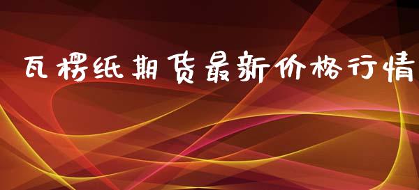 瓦楞纸期货最新价格行情_https://www.fsyjjx.cn_期货资讯_第1张