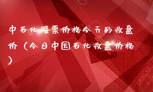 中石化股票价格今天的收盘价（今日中国石化收盘价格）_https://www.fsyjjx.cn_股市分析_第1张