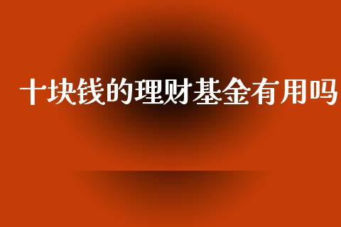 十块钱的理财基金有用吗_https://www.fsyjjx.cn_理财资讯_第1张