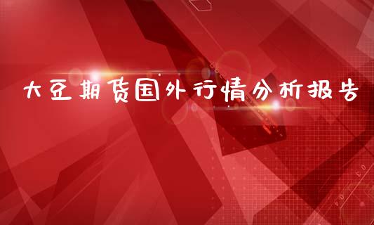大豆期货国外行情分析报告_https://www.fsyjjx.cn_期货资讯_第1张