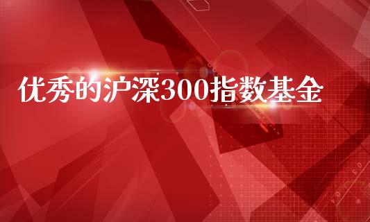 优秀的沪深300指数基金_https://www.fsyjjx.cn_期货研报_第1张